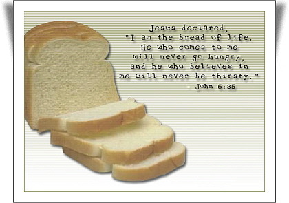 『 예수께서 그들에게 말씀하시기를 “내가 생명의 빵이니라. 내게 오는 자는 결코 배고프지 아니하며, 또 나를 믿는 자는 어느 때나 결코 목마르지 아니하리라. ─ And Jesus said unto them, I am the bread of life: he that cometh to me shall never hunger; and he that believeth on me shall never thirst. 』(요한복음 6：35ㆍJohn 6：35)
