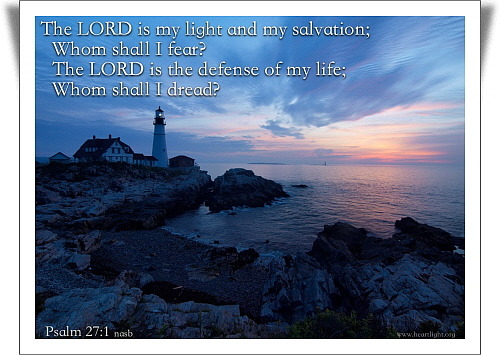 『 ○ 주는 나의 빛이요, 나의 구원이시니 내가 누구를 두려워하리요? 주는 내 생명의 능력이시니 내가 누구를 무서워하리요?ㆍThe LORD is my light and my salvation; whom shall I fear? the LORD is the strength of my life; of whom shall I be afraid? 』(시 편 27：1ㆍPSALMS 27：1)
